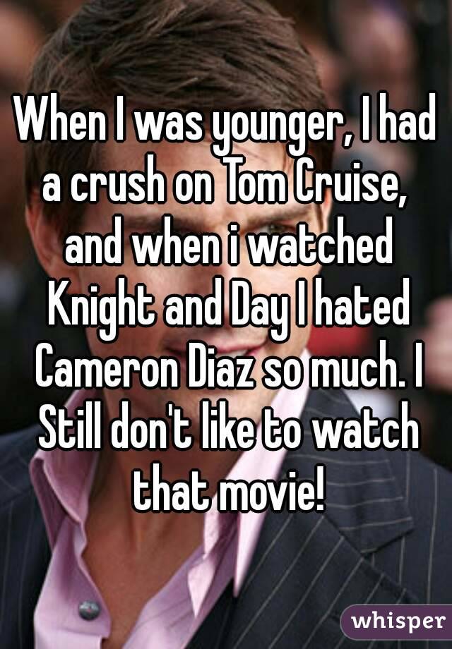 When I was younger, I had a crush on Tom Cruise,  and when i watched Knight and Day I hated Cameron Diaz so much. I Still don't like to watch that movie!