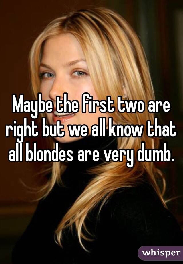 Maybe the first two are right but we all know that all blondes are very dumb.