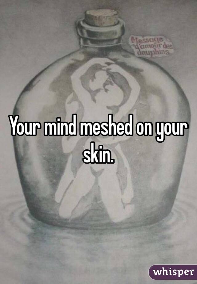 Your mind meshed on your skin.