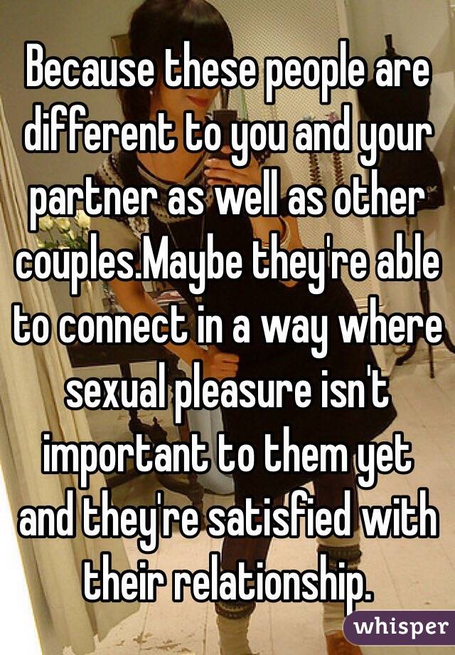 Because these people are different to you and your partner as well as other couples.Maybe they're able to connect in a way where sexual pleasure isn't important to them yet and they're satisfied with their relationship.