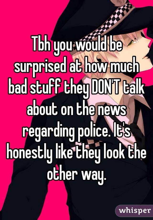 Tbh you would be surprised at how much bad stuff they DON'T talk about on the news regarding police. It's honestly like they look the other way.