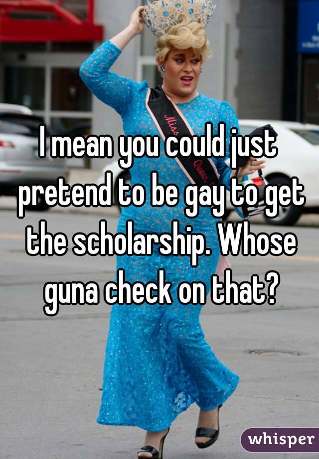 I mean you could just pretend to be gay to get the scholarship. Whose guna check on that?