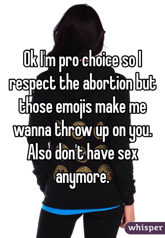 Ok I'm pro choice so I respect the abortion but those emojis make me wanna throw up on you. Also don't have sex anymore. 