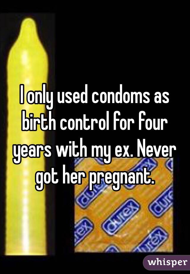 I only used condoms as birth control for four years with my ex. Never got her pregnant. 