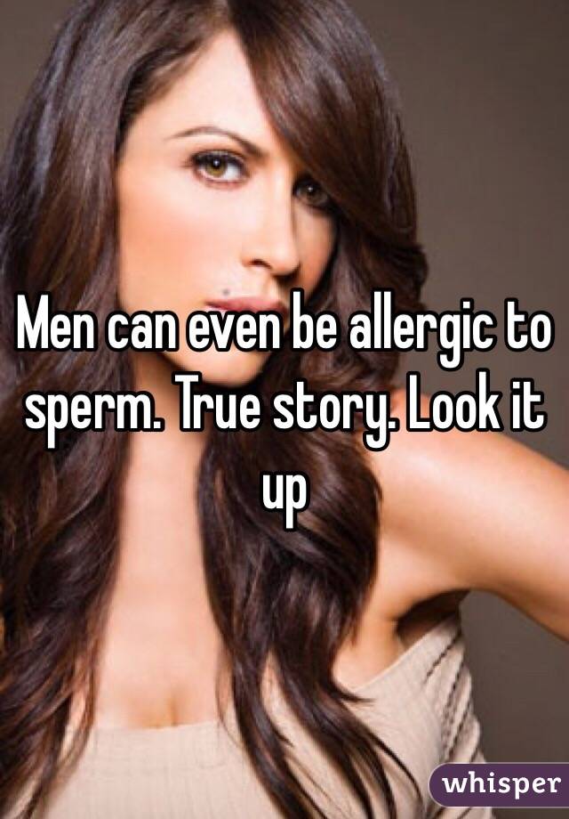 Men can even be allergic to sperm. True story. Look it up