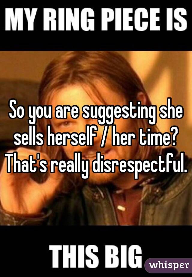 So you are suggesting she sells herself / her time? That's really disrespectful. 