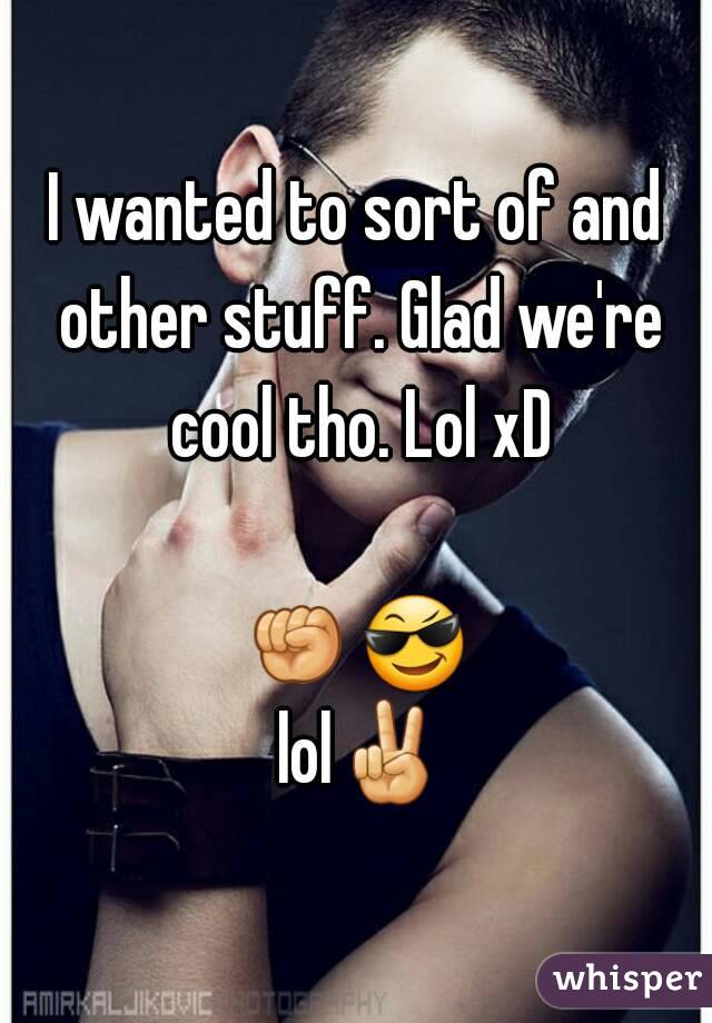 I wanted to sort of and other stuff. Glad we're cool tho. Lol xD

👊😎 lol✌