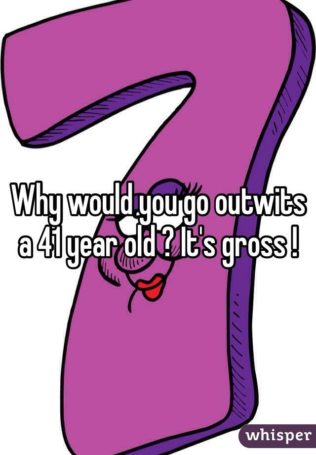 Why would you go outwits a 41 year old ? It's gross !