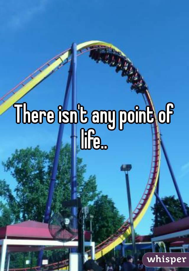 There isn't any point of life.. 