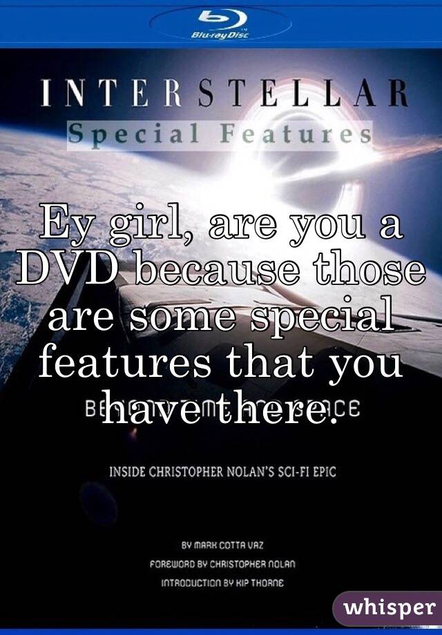 Ey girl, are you a DVD because those are some special features that you have there. 