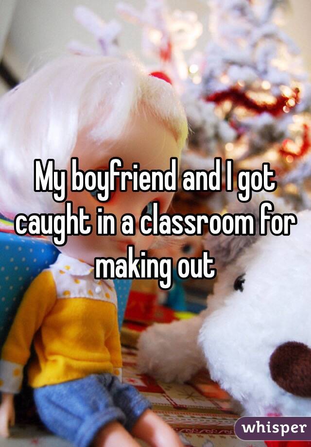 My boyfriend and I got caught in a classroom for making out