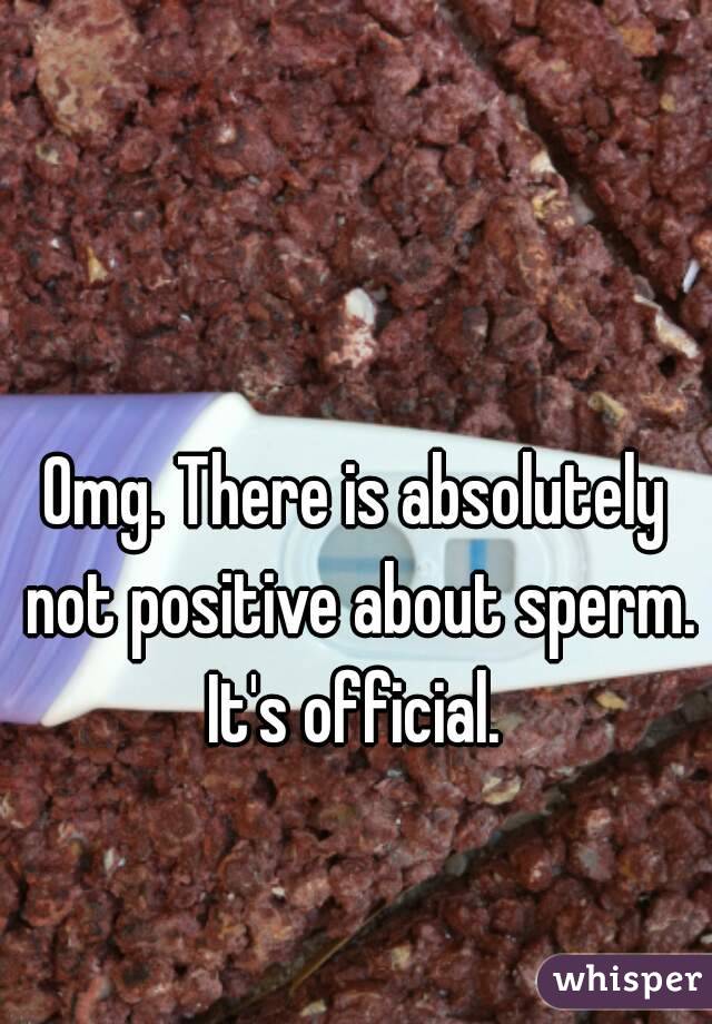 Omg. There is absolutely not positive about sperm. It's official. 