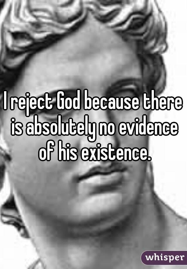 I reject God because there is absolutely no evidence of his existence.