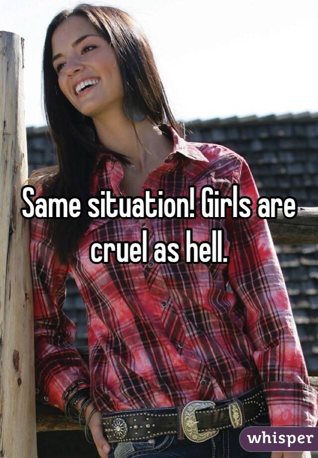 Same situation! Girls are cruel as hell. 