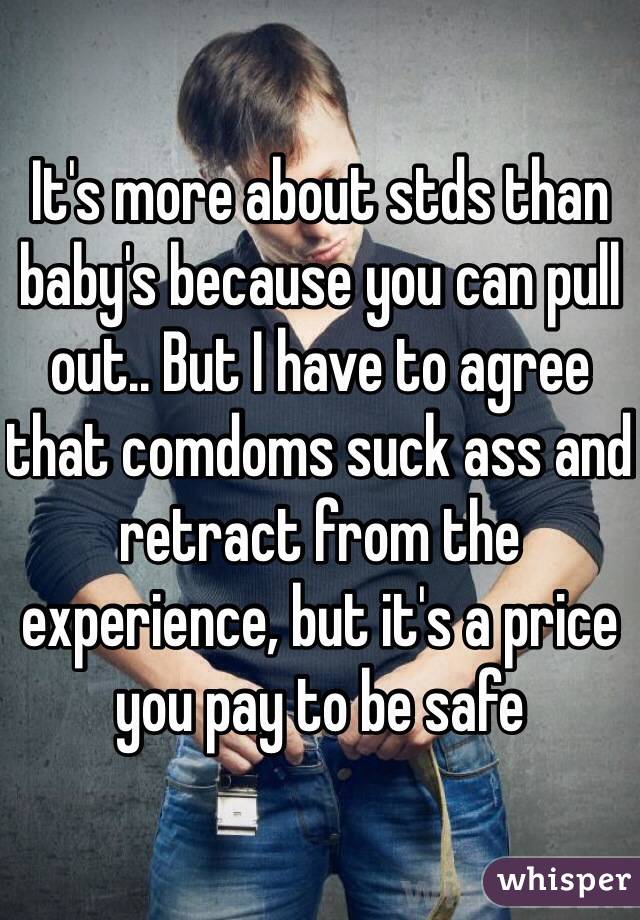 It's more about stds than baby's because you can pull out.. But I have to agree that comdoms suck ass and retract from the experience, but it's a price you pay to be safe 