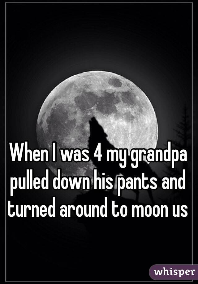 When I was 4 my grandpa pulled down his pants and turned around to moon us