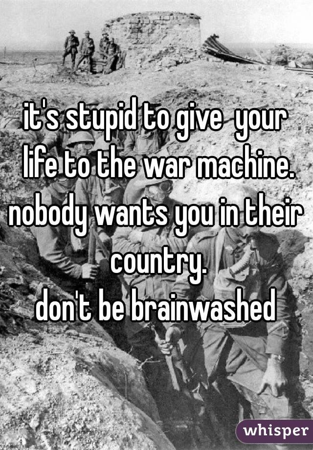 it's stupid to give  your life to the war machine.
nobody wants you in their country.
don't be brainwashed