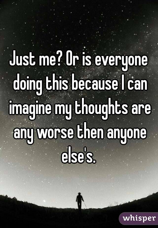 Just me? Or is everyone doing this because I can imagine my thoughts are any worse then anyone else's. 