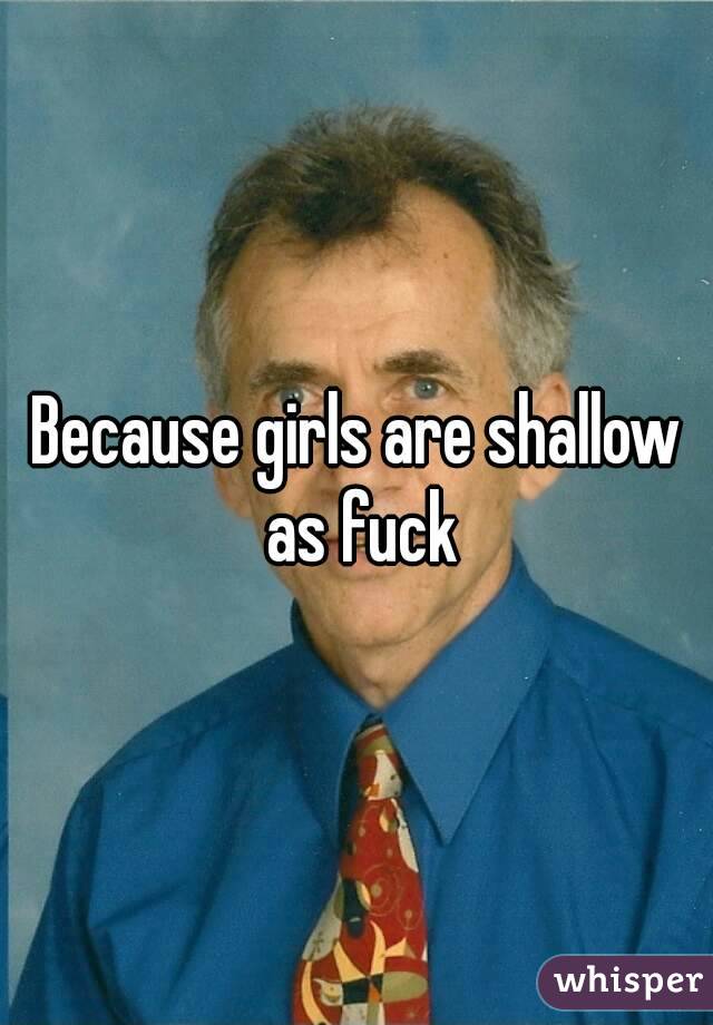 Because girls are shallow as fuck