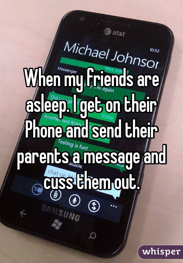 When my friends are asleep. I get on their
Phone and send their parents a message and cuss them out. 