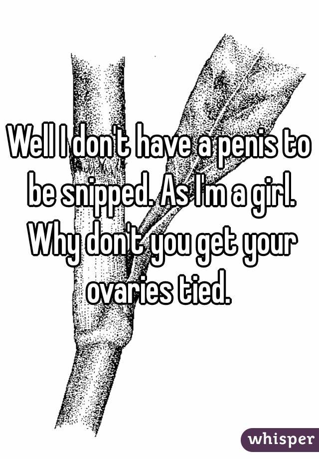 Well I don't have a penis to be snipped. As I'm a girl. Why don't you get your ovaries tied. 