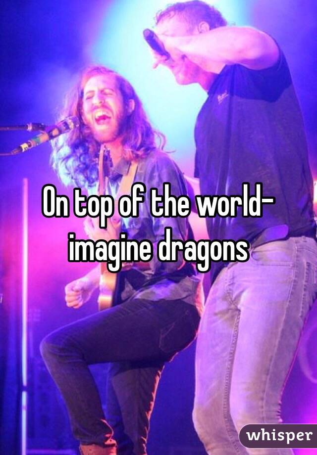 On top of the world- imagine dragons