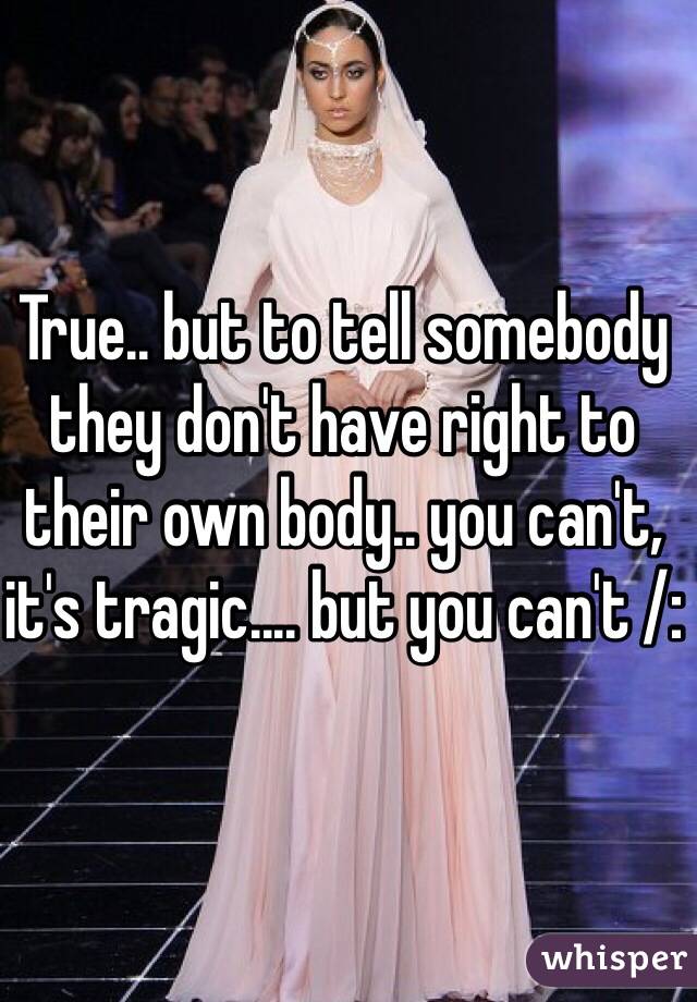 True.. but to tell somebody they don't have right to their own body.. you can't, it's tragic.... but you can't /: