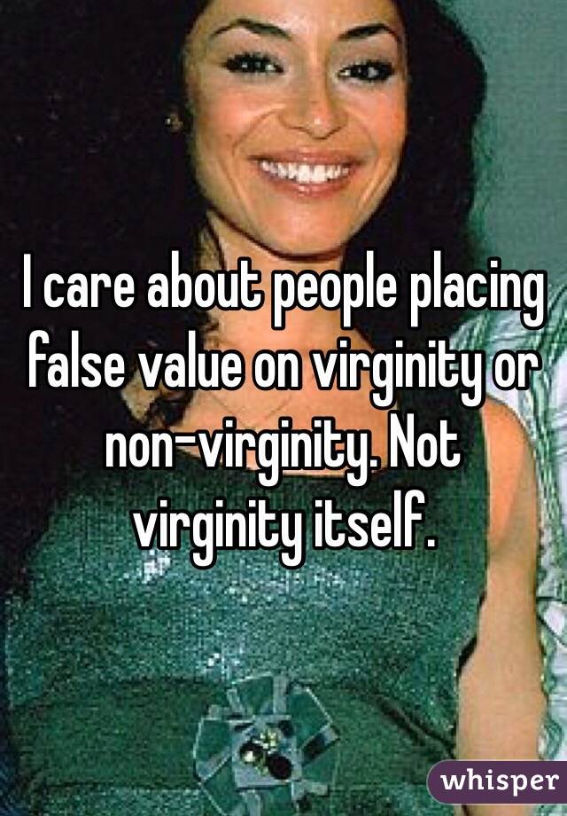 I care about people placing false value on virginity or non-virginity. Not virginity itself.