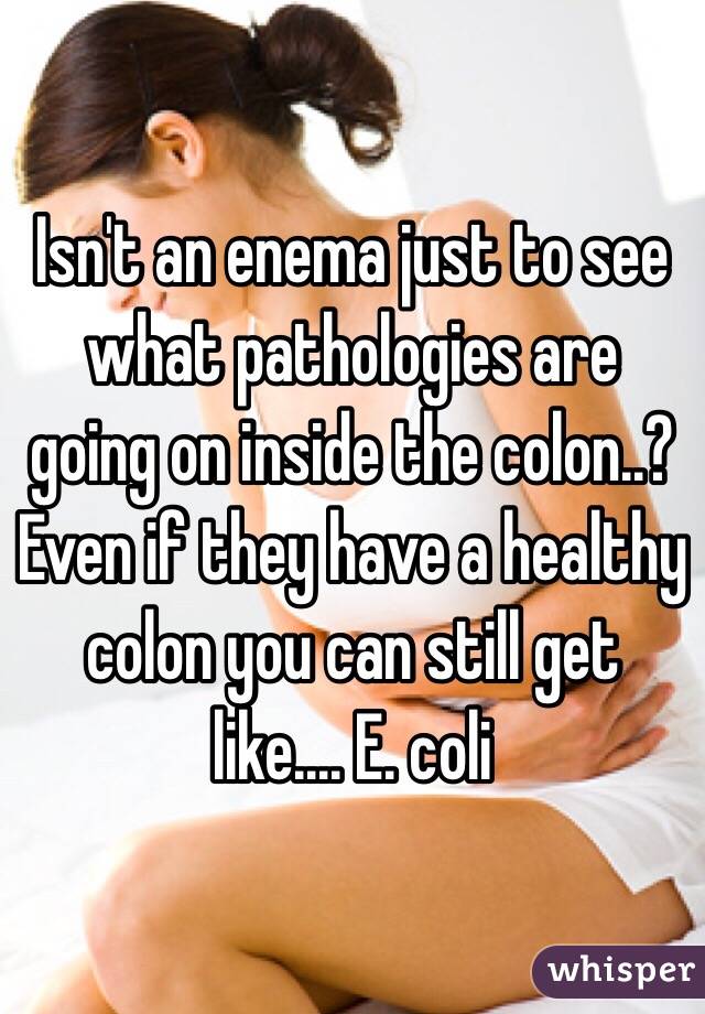 Isn't an enema just to see what pathologies are going on inside the colon..? Even if they have a healthy colon you can still get like.... E. coli 