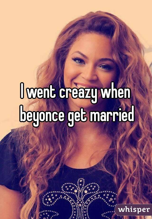 I went creazy when beyonce get married