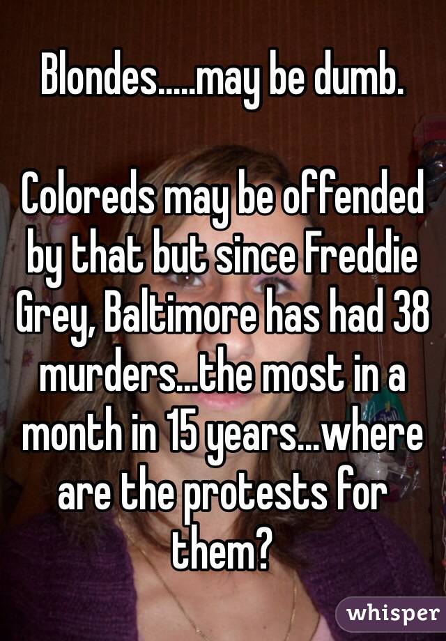 Blondes.....may be dumb. 

Coloreds may be offended by that but since Freddie Grey, Baltimore has had 38 murders...the most in a month in 15 years...where are the protests for them?