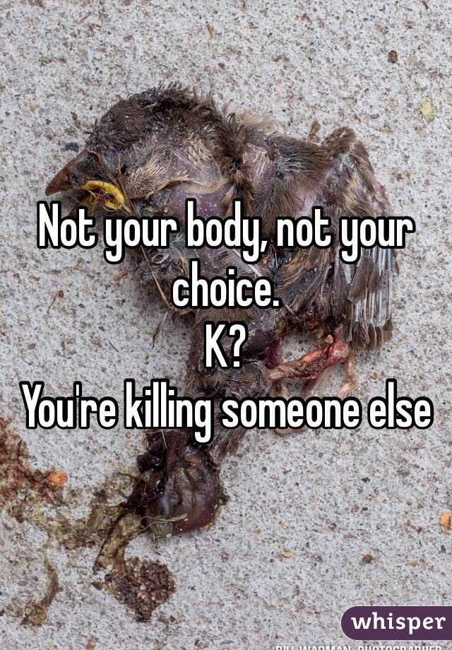 Not your body, not your choice.
K?
You're killing someone else
