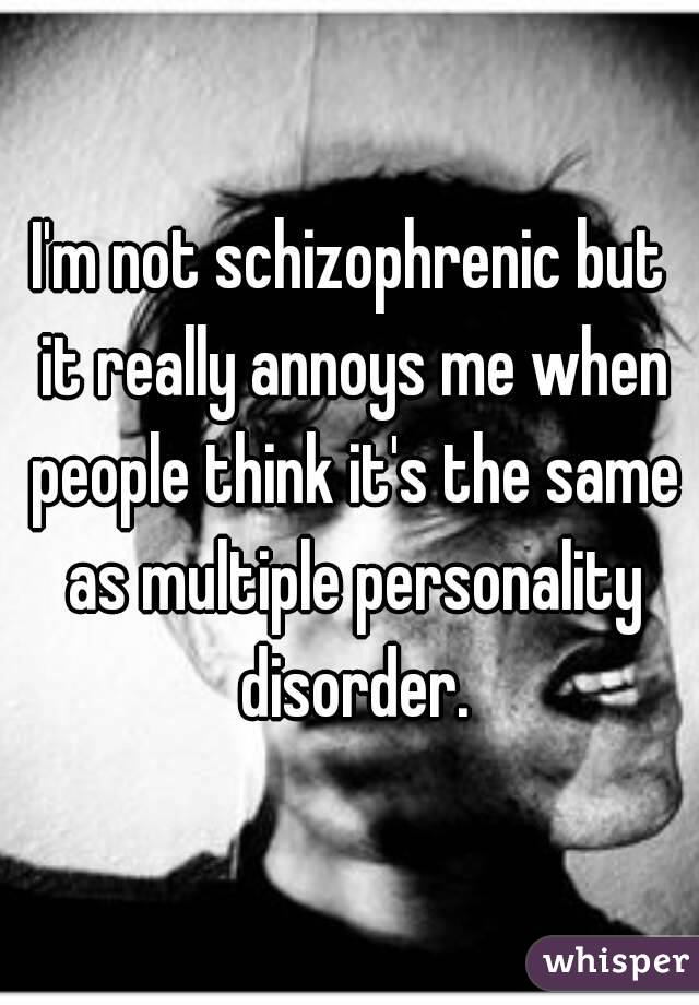I'm not schizophrenic but it really annoys me when people think it's the same as multiple personality disorder.
