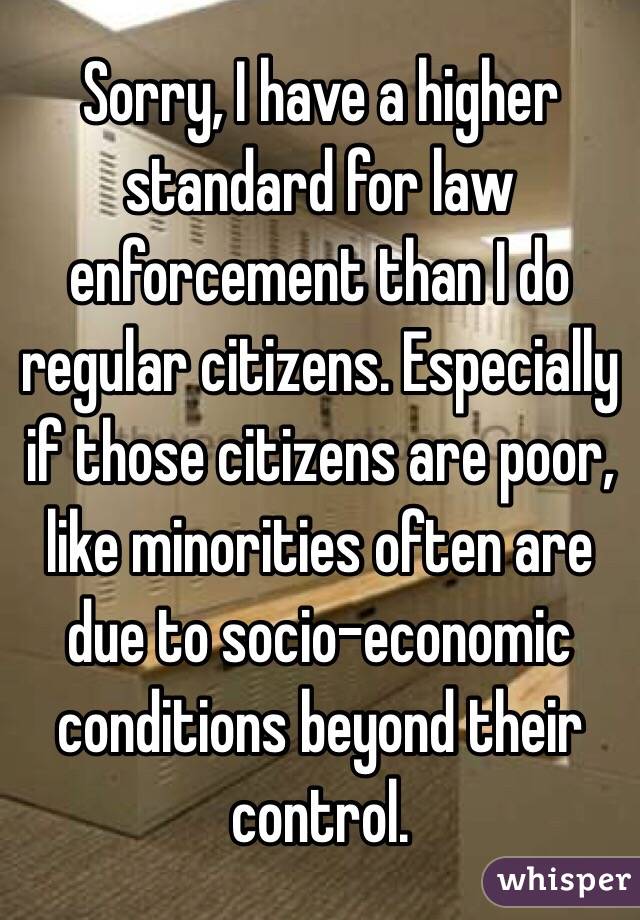 Sorry, I have a higher standard for law enforcement than I do regular citizens. Especially if those citizens are poor, like minorities often are due to socio-economic conditions beyond their control.