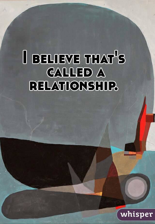 I believe that's called a relationship. 