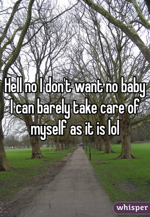 Hell no I don't want no baby I can barely take care of myself as it is lol