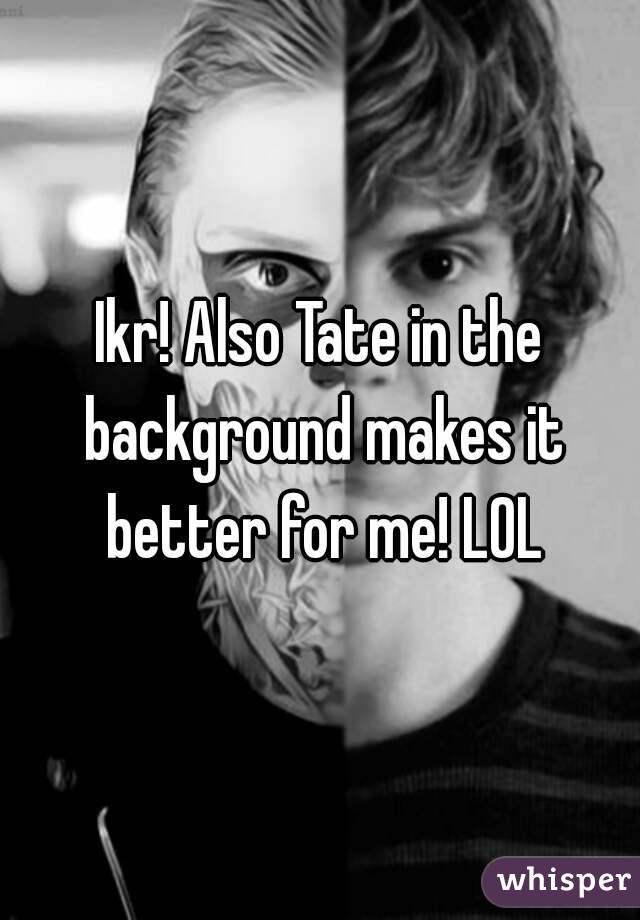 Ikr! Also Tate in the background makes it better for me! LOL