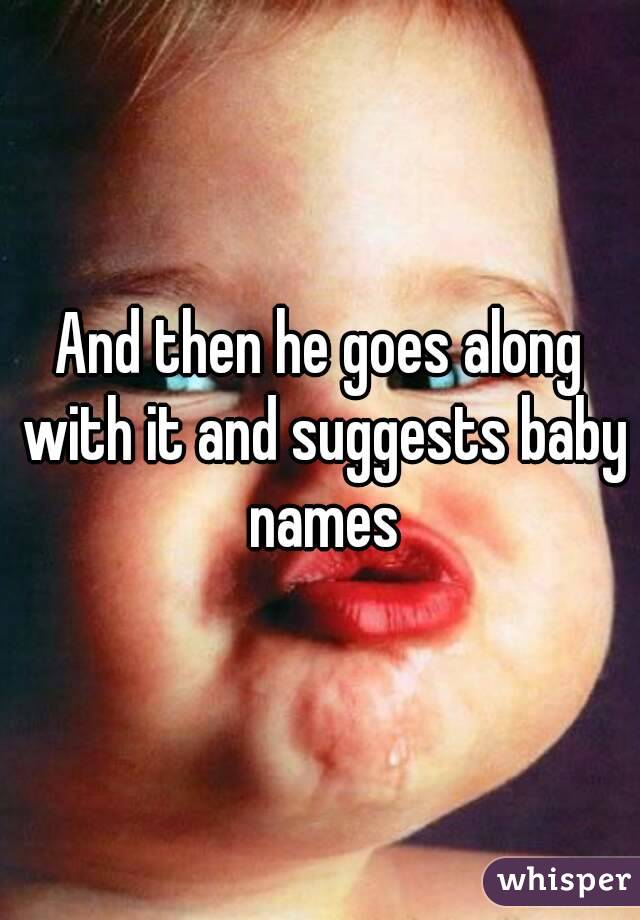 And then he goes along with it and suggests baby names