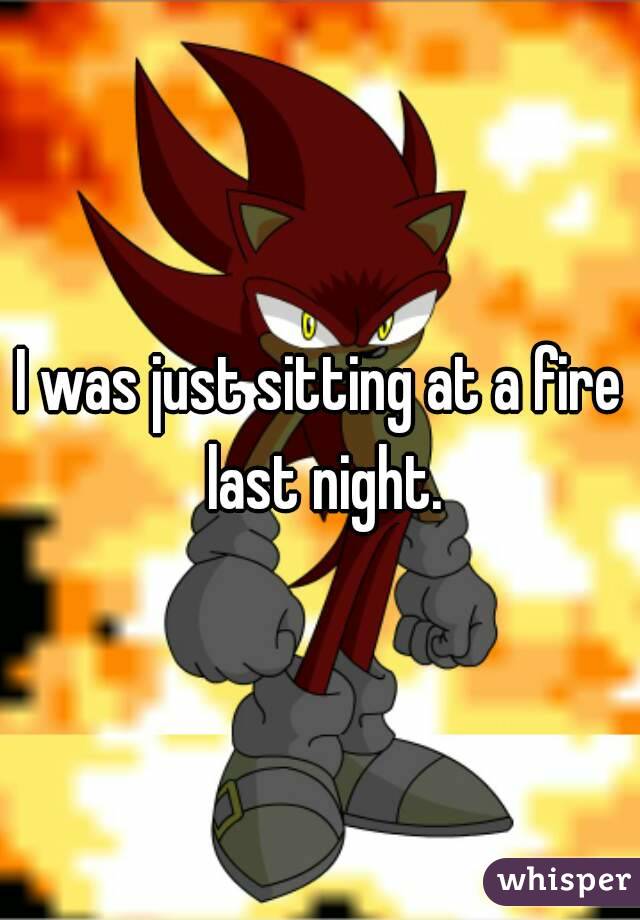 I was just sitting at a fire last night.