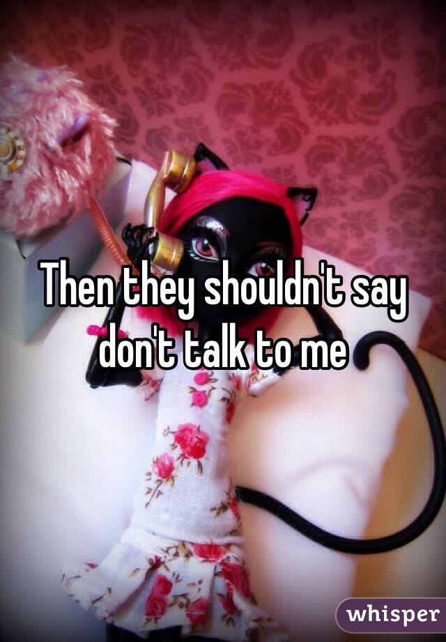 Then they shouldn't say don't talk to me