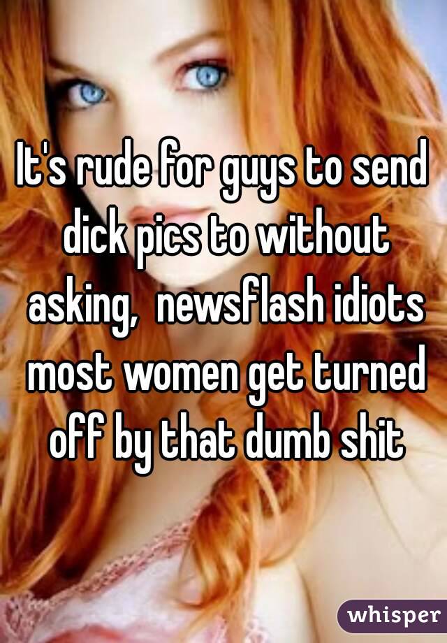 It's rude for guys to send dick pics to without asking,  newsflash idiots most women get turned off by that dumb shit