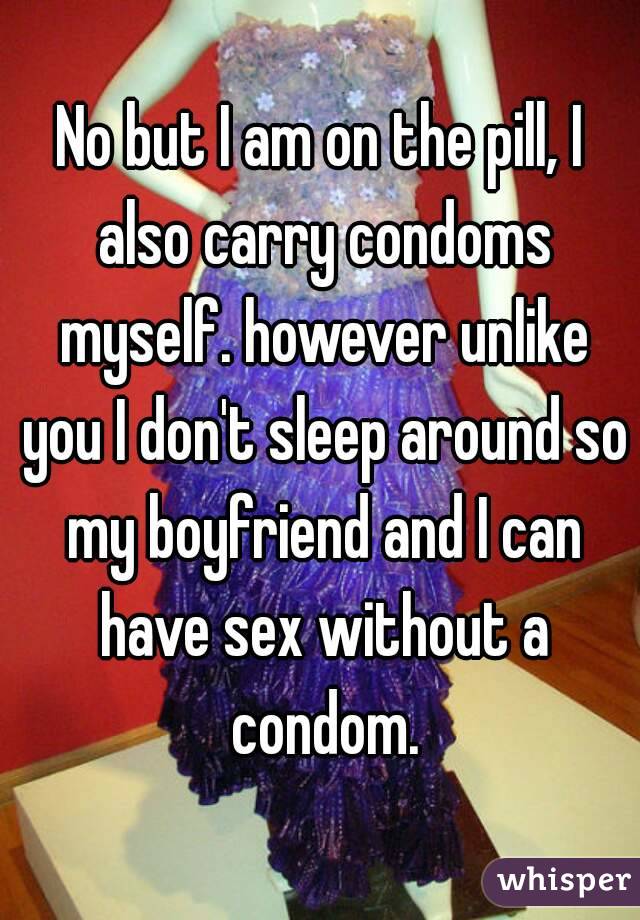 No but I am on the pill, I also carry condoms myself. however unlike you I don't sleep around so my boyfriend and I can have sex without a condom.