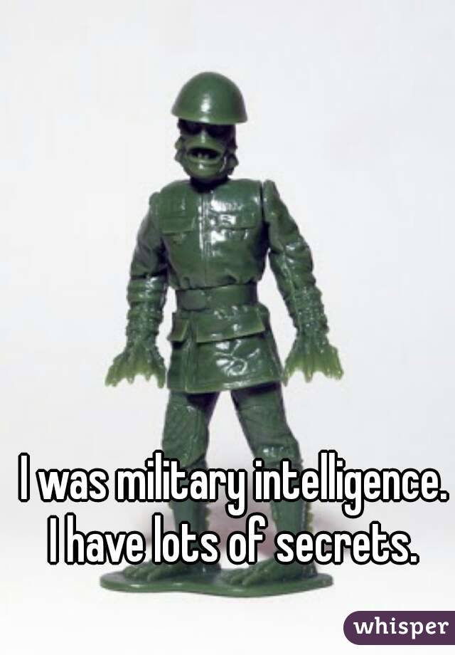 I was military intelligence. I have lots of secrets. 