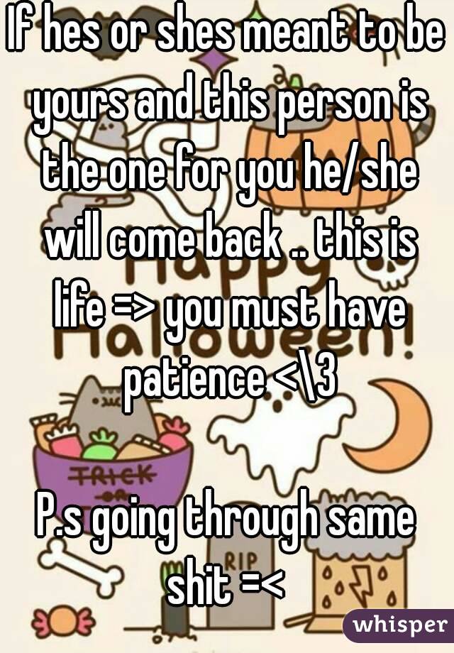 If hes or shes meant to be yours and this person is the one for you he/she will come back .. this is life => you must have patience <\3

P.s going through same shit =< 