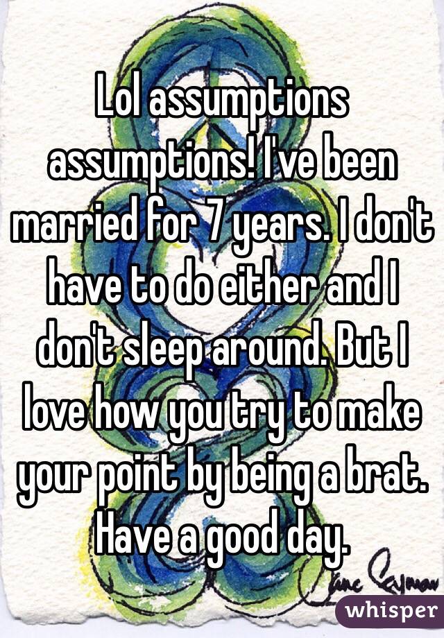 Lol assumptions assumptions! I've been married for 7 years. I don't have to do either and I don't sleep around. But I love how you try to make your point by being a brat. Have a good day. 