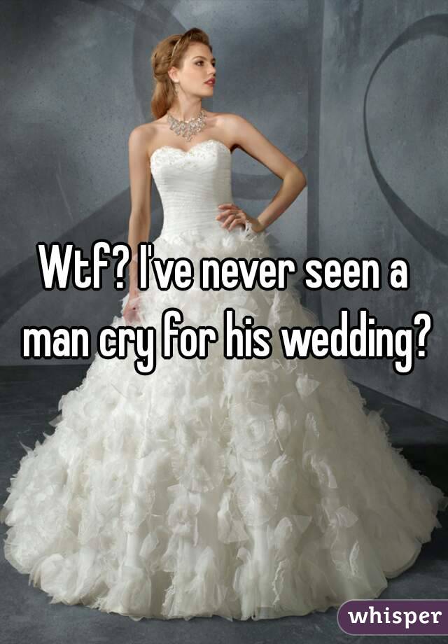 Wtf? I've never seen a man cry for his wedding?