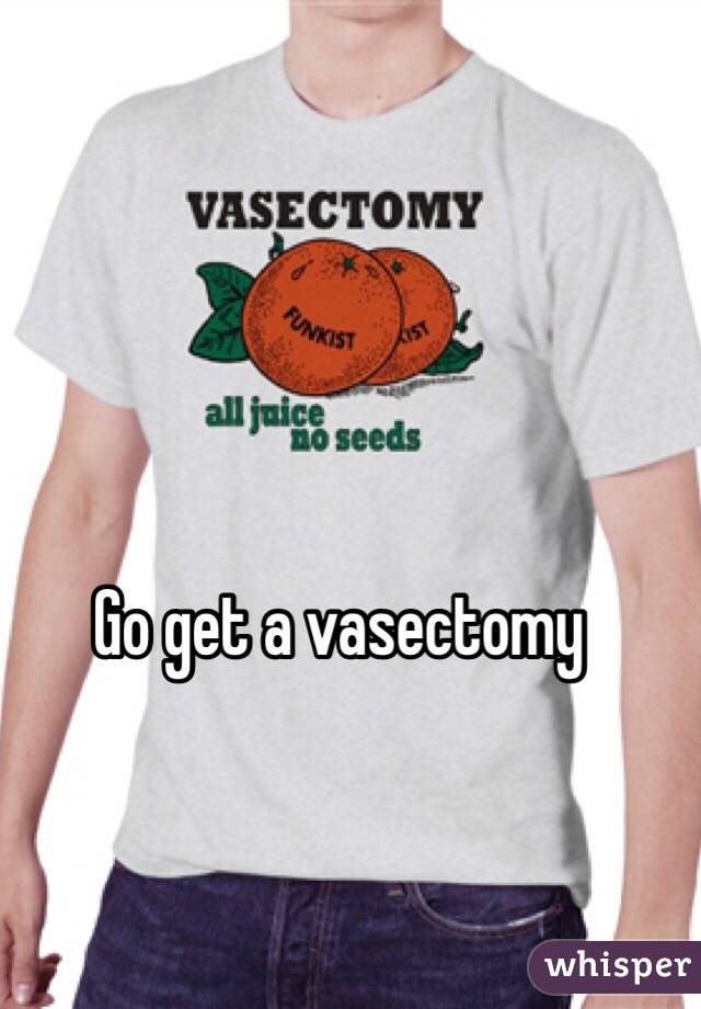 Go get a vasectomy 