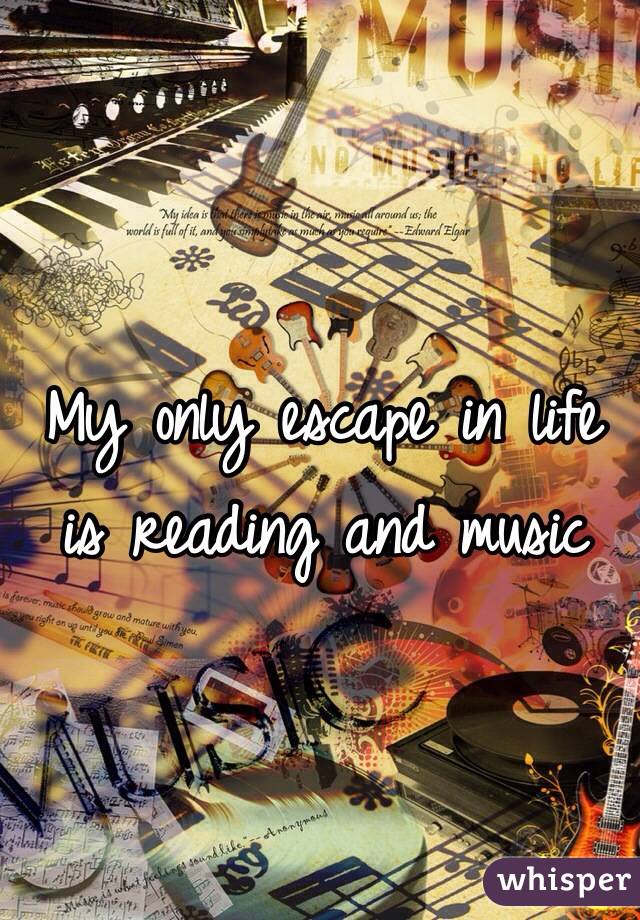 My only escape in life is reading and music