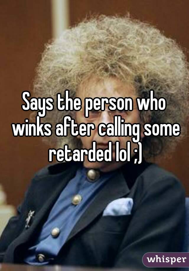 Says the person who winks after calling some retarded lol ;)