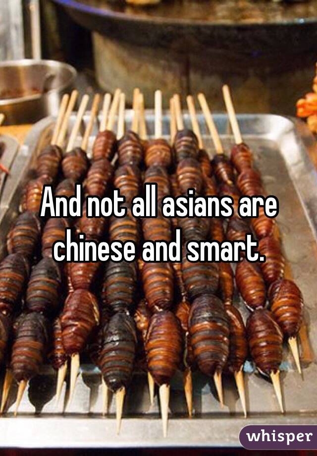 And not all asians are chinese and smart.